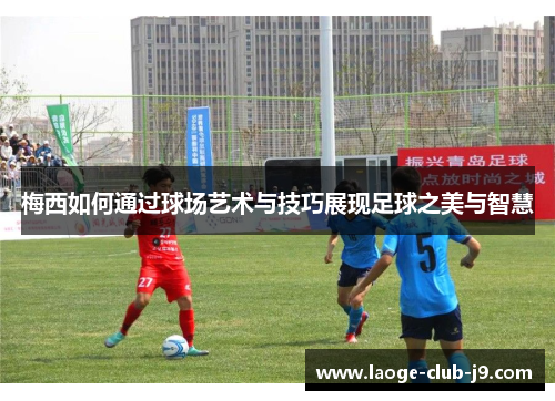 梅西如何通过球场艺术与技巧展现足球之美与智慧