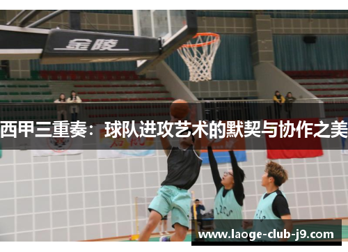 西甲三重奏：球队进攻艺术的默契与协作之美