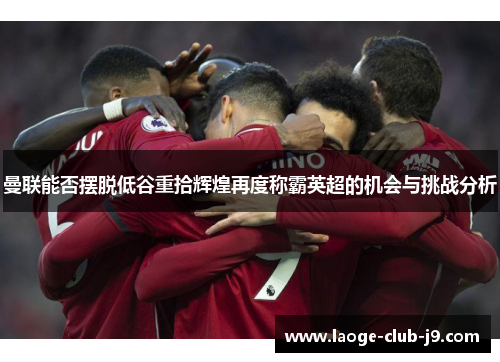 曼联能否摆脱低谷重拾辉煌再度称霸英超的机会与挑战分析