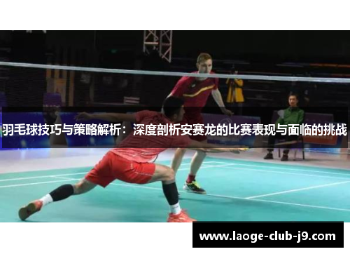 羽毛球技巧与策略解析：深度剖析安赛龙的比赛表现与面临的挑战