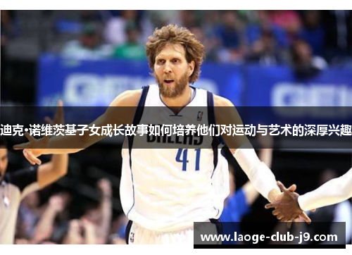 迪克·诺维茨基子女成长故事如何培养他们对运动与艺术的深厚兴趣