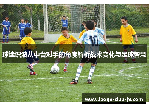球迷识波从中台对手的角度解析战术变化与足球智慧