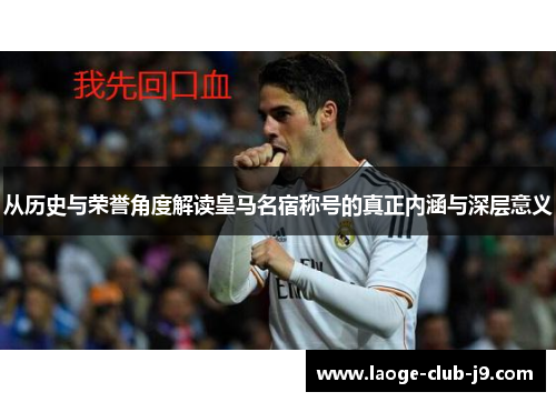 从历史与荣誉角度解读皇马名宿称号的真正内涵与深层意义