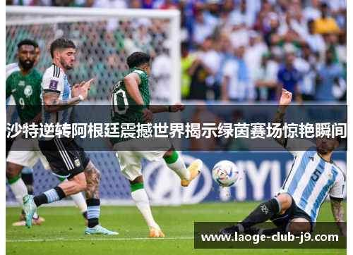 沙特逆转阿根廷震撼世界揭示绿茵赛场惊艳瞬间 沙特逆转阿根廷震撼世界揭示绿茵赛场惊艳瞬间
