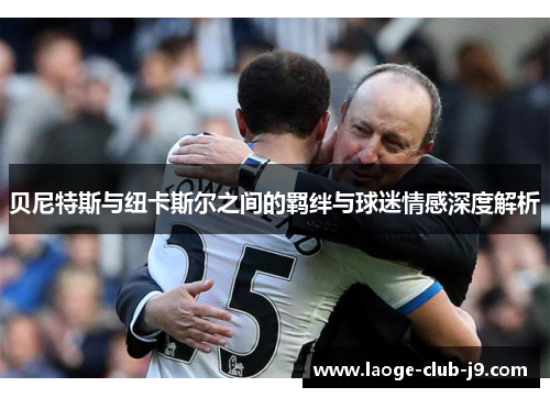 贝尼特斯与纽卡斯尔之间的羁绊与球迷情感深度解析