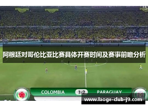 阿根廷对哥伦比亚比赛具体开赛时间及赛事前瞻分析 阿根廷对哥伦比亚比赛具体开赛时间及赛事前瞻分析