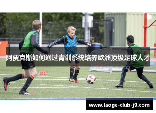 阿贾克斯如何通过青训系统培养欧洲顶级足球人才 阿贾克斯如何通过青训系统培养欧洲顶级足球人才