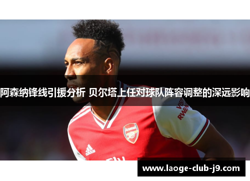 阿森纳锋线引援分析 贝尔塔上任对球队阵容调整的深远影响