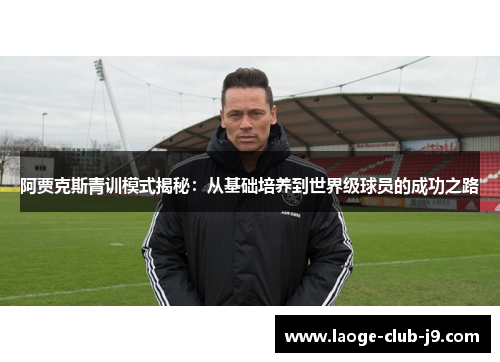 阿贾克斯青训模式揭秘:从基础培养到世界级球员的成功之路 阿贾克斯青训模式揭秘:从基础培养到世界级球员的成功之路