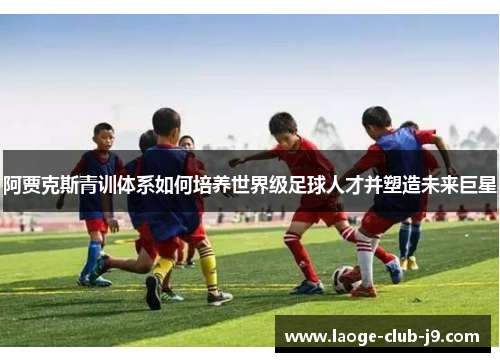 阿贾克斯青训体系如何培养世界级足球人才并塑造未来巨星 阿贾克斯青训体系如何培养世界级足球人才并塑造未来巨星