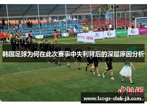 韩国足球为何在此次赛事中失利背后的深层原因分析 韩国足球为何在此次赛事中失利背后的深层原因分析