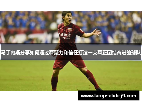 马丁内斯分享如何通过凝聚力和信任打造一支真正团结奋进的球队
