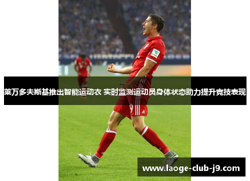 莱万多夫斯基推出智能运动衣 实时监测运动员身体状态助力提升竞技表现