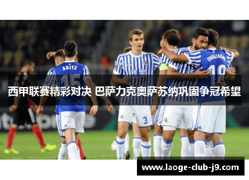 西甲联赛精彩对决 巴萨力克奥萨苏纳巩固争冠希望