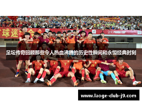 足坛传奇回顾那些令人热血沸腾的历史性瞬间和永恒经典时刻