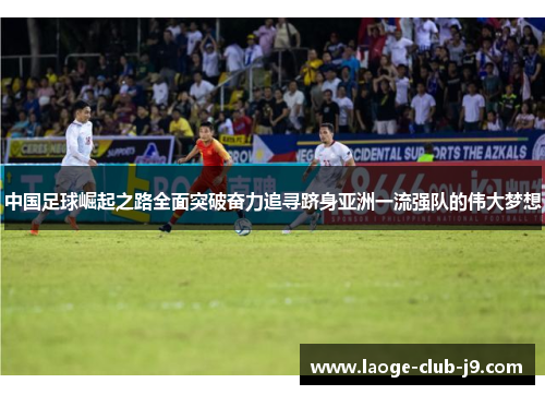 中国足球崛起之路全面突破奋力追寻跻身亚洲一流强队的伟大梦想