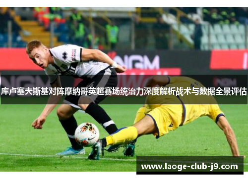 库卢塞夫斯基对阵摩纳哥英超赛场统治力深度解析战术与数据全景评估 库卢塞夫斯基对阵摩纳哥英超赛场统治力深度解析战术与数据全景评估