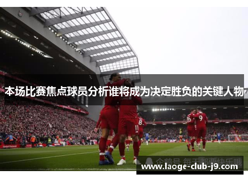 本场比赛焦点球员分析谁将成为决定胜负的关键人物