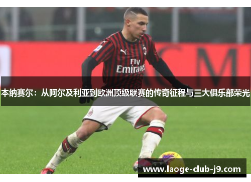 本纳赛尔：从阿尔及利亚到欧洲顶级联赛的传奇征程与三大俱乐部荣光