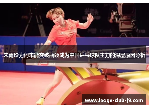朱雨玲为何未能突破瓶颈成为中国乒乓球队主力的深层原因分析