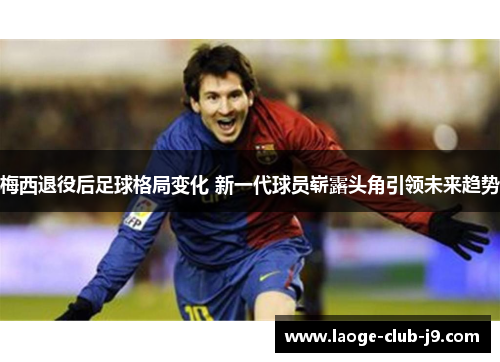梅西退役后足球格局变化 新一代球员崭露头角引领未来趋势
