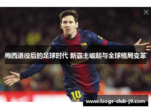 梅西退役后的足球时代 新霸主崛起与全球格局变革